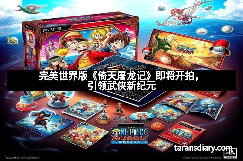 完美世界版《倚天屠龙记》即将开拍，引领武侠新纪元